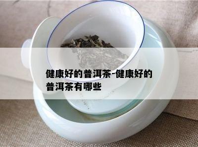 健康好的普洱茶-健康好的普洱茶有哪些