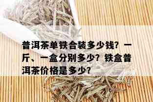 普洱茶单铁合装多少钱？一斤、一盒分别多少？铁盒普洱茶价格是多少？