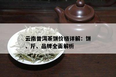 云南普洱茶饼价格详解：饼、斤、品牌全面解析