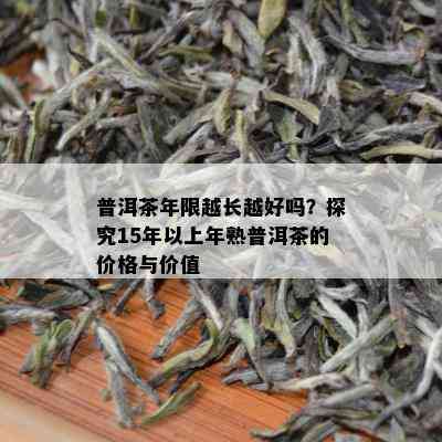 普洱茶年限越长越好吗？探究15年以上年熟普洱茶的价格与价值