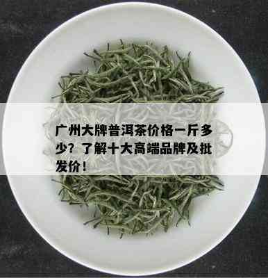 广州大牌普洱茶价格一斤多少？了解十大高端品牌及批发价！