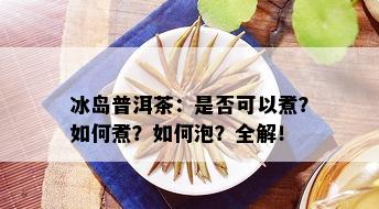 冰岛普洱茶：是否可以煮？如何煮？如何泡？全解！