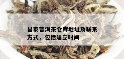 昌泰普洱茶仓库地址及联系方式，包括建立时间