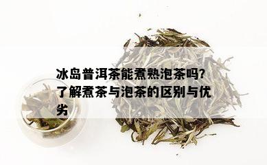 冰岛普洱茶能煮熟泡茶吗？了解煮茶与泡茶的区别与优劣