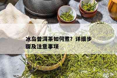 冰岛普洱茶如何煮？详细步骤及注意事项