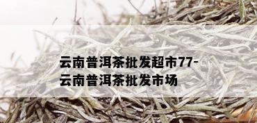 云南普洱茶批发超市77-云南普洱茶批发市场