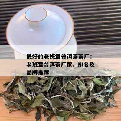 更好的老班章普洱茶茶厂：老班章普洱茶厂家、排名及品牌推荐