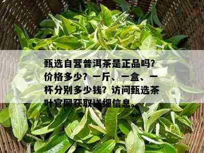 甄选自营普洱茶是正品吗？价格多少？一斤、一盒、一杯分别多少钱？访问甄选茶叶官网获取详细信息。