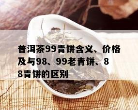 普洱茶99青饼含义、价格及与98、99老青饼、88青饼的区别