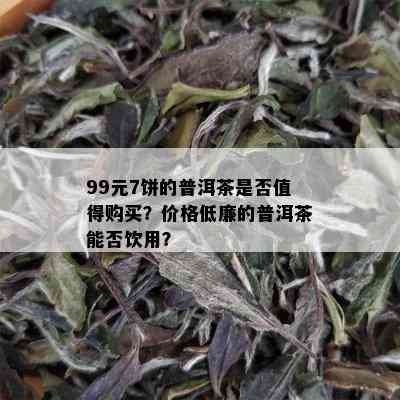 99元7饼的普洱茶是否值得购买？价格低廉的普洱茶能否饮用？