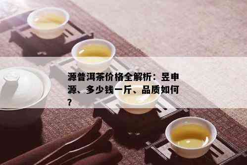 源普洱茶价格全解析：昱申源、多少钱一斤、品质如何？