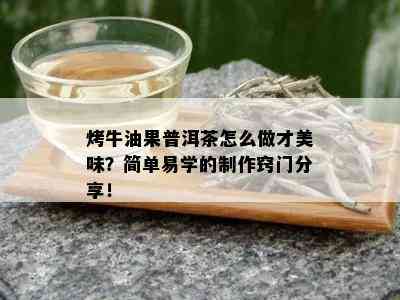 烤牛油果普洱茶怎么做才美味？简单易学的制作窍门分享！