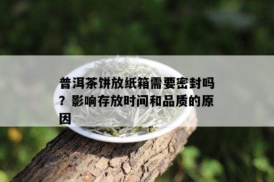 普洱茶饼放纸箱需要密封吗？影响存放时间和品质的原因