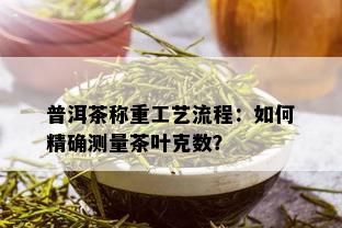 普洱茶称重工艺流程：如何精确测量茶叶克数？