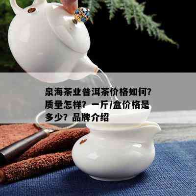 泉海茶业普洱茶价格如何？质量怎样？一斤/盒价格是多少？品牌介绍