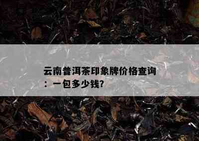 云南普洱茶印象牌价格查询：一包多少钱？