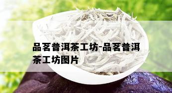 品茗普洱茶工坊-品茗普洱茶工坊图片