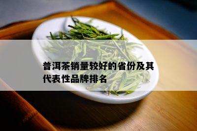 普洱茶销量较好的省份及其代表性品牌排名