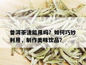 普洱茶渣能用吗？如何巧妙利用，制作美味饮品？