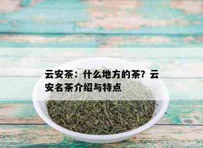 云安茶：什么地方的茶？云安名茶介绍与特点