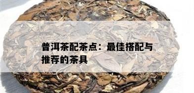 普洱茶配茶点：更佳搭配与推荐的茶具