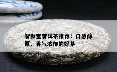 智默堂普洱茶推荐：口感醇厚、香气浓郁的好茶