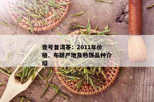 壹号普洱茶：2011年价格、布朗产地及熟饼品种介绍