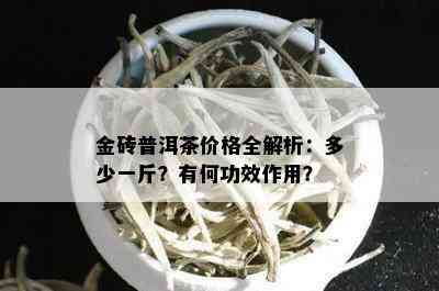 金砖普洱茶价格全解析：多少一斤？有何功效作用？