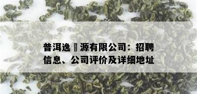 普洱逸昇源有限公司：招聘信息、公司评价及详细地址