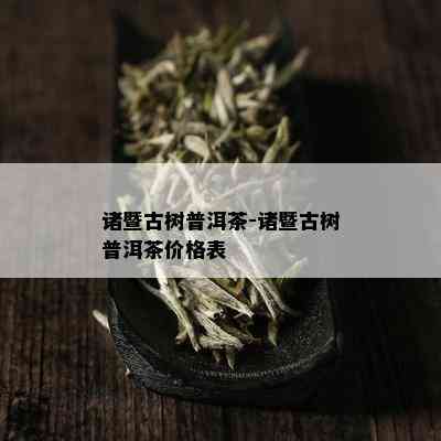 诸暨古树普洱茶-诸暨古树普洱茶价格表