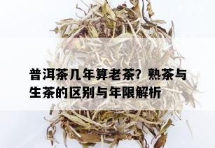 普洱茶几年算老茶？熟茶与生茶的区别与年限解析