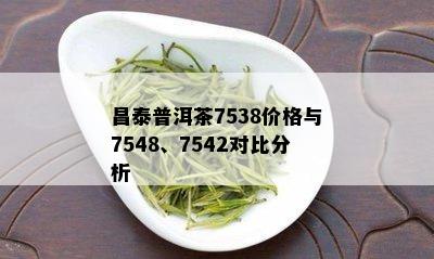 昌泰普洱茶7538价格与7548、7542对比分析