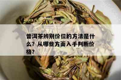 普洱茶辨别价位的方法是什么？从哪些方面入手判断价格？