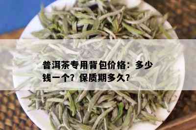 普洱茶专用背包价格：多少钱一个？保质期多久？