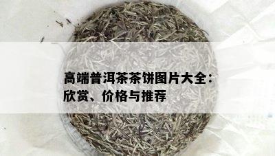 高端普洱茶茶饼图片大全：欣赏、价格与推荐