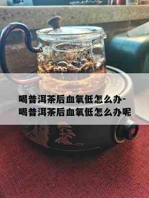 喝普洱茶后血氧低怎么办-喝普洱茶后血氧低怎么办呢