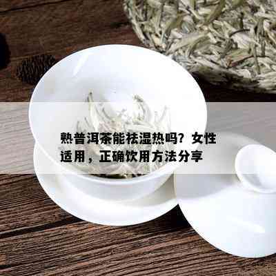 熟普洱茶能祛湿热吗？女性适用，正确饮用方法分享