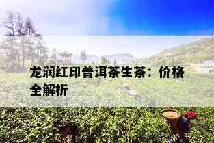 龙润红印普洱茶生茶：价格全解析