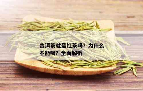 普洱茶就是红茶吗？为什么不能喝？全面解析