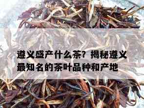 遵义盛产什么茶？揭秘遵义最知名的茶叶品种和产地