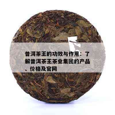 普洱茶王的功效与作用：了解普洱茶王茶业集团的产品、价格及官网