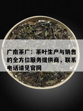 广南茶厂：茶叶生产与销售的全方位服务提供商，联系电话请见官网