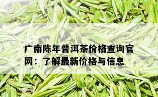 广南陈年普洱茶价格查询官网：了解最新价格与信息