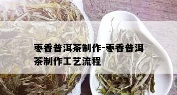 枣香普洱茶制作-枣香普洱茶制作工艺流程