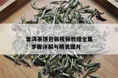 普洱茶饼包装视频教程全集：步骤详解与精美图片