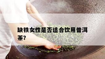 缺铁女性是否适合饮用普洱茶？