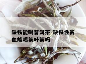 缺铁能喝普洱茶-缺铁性贫血能喝茶叶茶吗