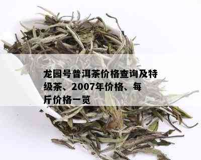 龙园号普洱茶价格查询及特级茶、2007年价格、每斤价格一览