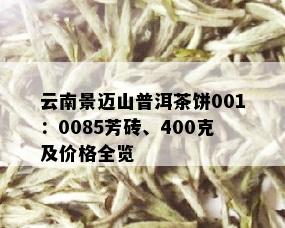 云南景迈山普洱茶饼001：0085芳砖、400克及价格全览