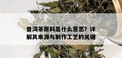 普洱茶原料是什么意思？详解其来源与制作工艺的关键